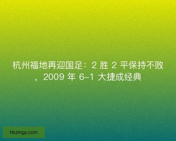 杭州福地再迎国足：2 胜 2 平保持不败，2009 年 6-1 大捷成经典