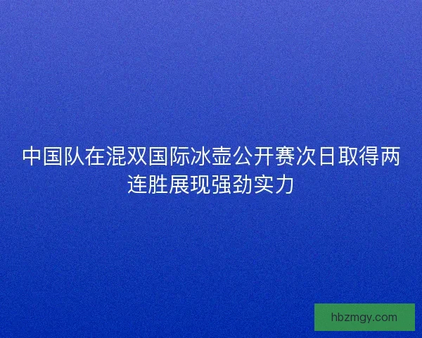 中国队在混双国际冰壶公开赛次日取得两连胜展现强劲实力