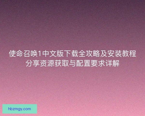 使命召唤1中文版下载全攻略及安装教程分享资源获取与配置要求详解