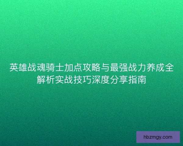 英雄战魂骑士加点攻略与最强战力养成全解析实战技巧深度分享指南