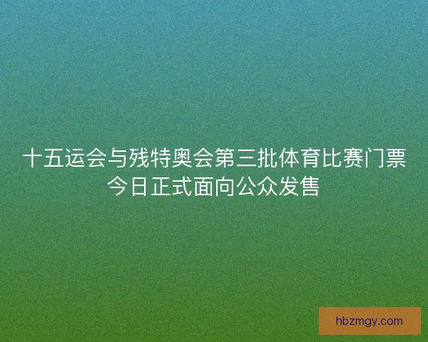十五运会与残特奥会第三批体育比赛门票今日正式面向公众发售