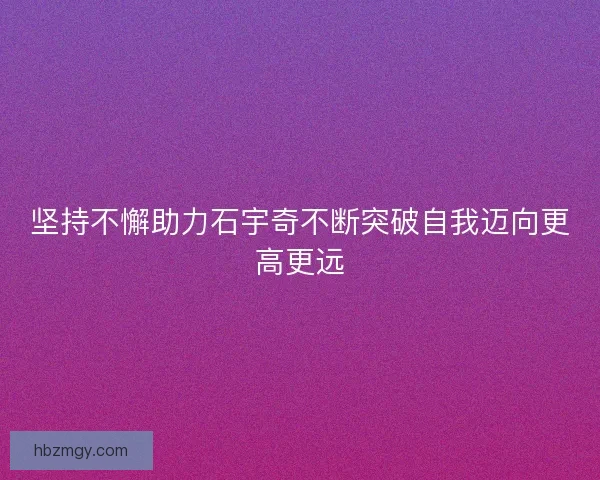 坚持不懈助力石宇奇不断突破自我迈向更高更远