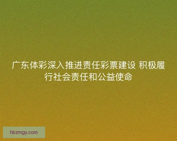 广东体彩深入推进责任彩票建设 积极履行社会责任和公益使命 广东体彩深入推进责任彩票建设 积极履行社会责任和公益使命