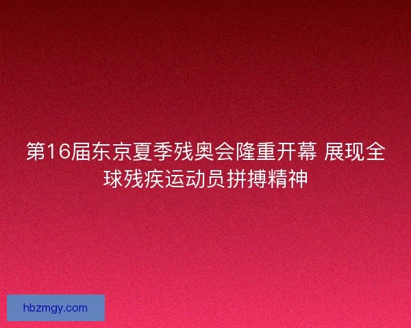 第16届东京夏季残奥会隆重开幕 展现全球残疾运动员拼搏精神