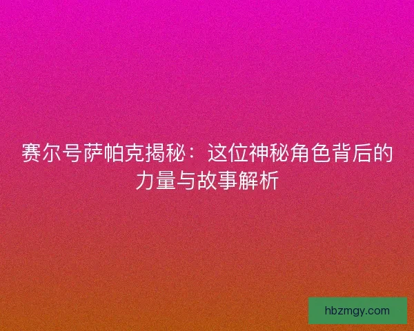 赛尔号萨帕克揭秘：这位神秘角色背后的力量与故事解析