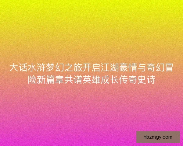 大话水浒梦幻之旅开启江湖豪情与奇幻冒险新篇章共谱英雄成长传奇史诗