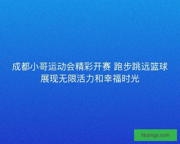 成都小哥运动会精彩开赛 跑步跳远篮球展现无限活力和幸福时光 成都小哥运动会精彩开赛 跑步跳远篮球展现无限活力和幸福时光