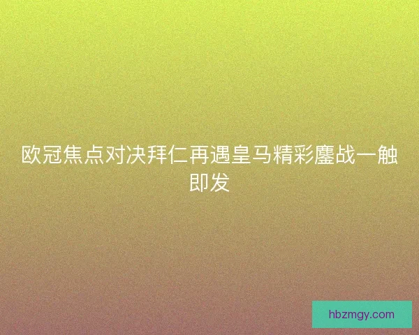 欧冠焦点对决拜仁再遇皇马精彩鏖战一触即发