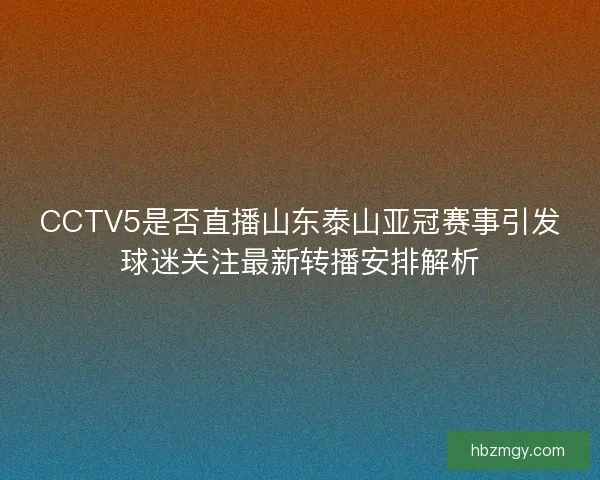 CCTV5是否直播山东泰山亚冠赛事引发球迷关注最新转播安排解析 CCTV5是否直播山东泰山亚冠赛事引发球迷关注最新转播安排解析
