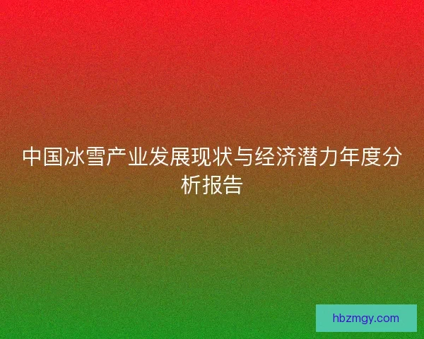 中国冰雪产业发展现状与经济潜力年度分析报告 中国冰雪产业发展现状与经济潜力年度分析报告