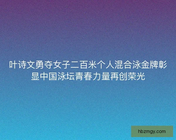 叶诗文勇夺女子二百米个人混合泳金牌彰显中国泳坛青春力量再创荣光