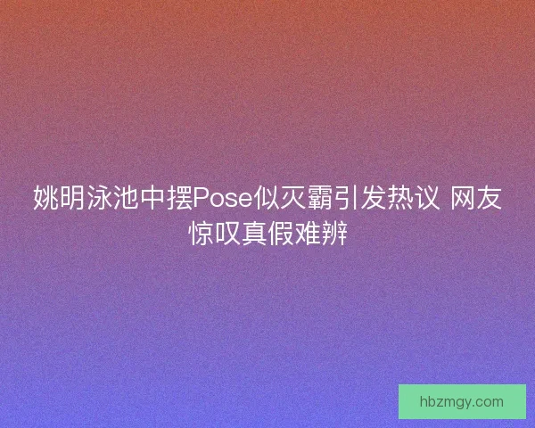 姚明泳池中摆Pose似灭霸引发热议 网友惊叹真假难辨 姚明泳池中摆Pose似灭霸引发热议 网友惊叹真假难辨