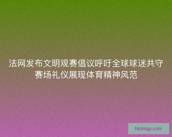 法网发布文明观赛倡议呼吁全球球迷共守赛场礼仪展现体育精神风范 法网发布文明观赛倡议呼吁全球球迷共守赛场礼仪展现体育精神风范