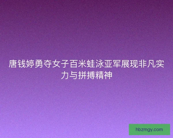 唐钱婷勇夺女子百米蛙泳亚军展现非凡实力与拼搏精神