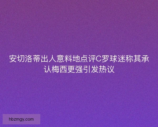 安切洛蒂出人意料地点评C罗球迷称其承认梅西更强引发热议