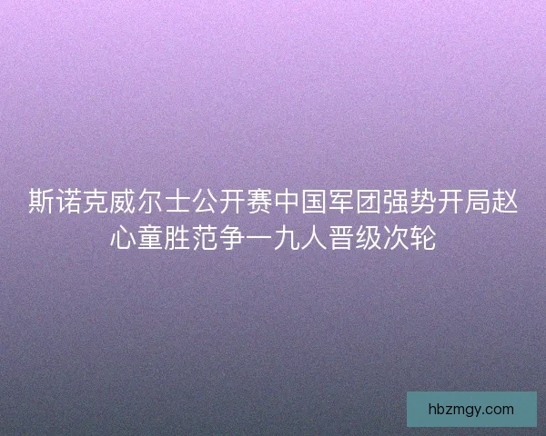 斯诺克威尔士公开赛中国军团强势开局赵心童胜范争一九人晋级次轮