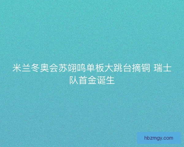 米兰冬奥会苏翊鸣单板大跳台摘铜 瑞士队首金诞生