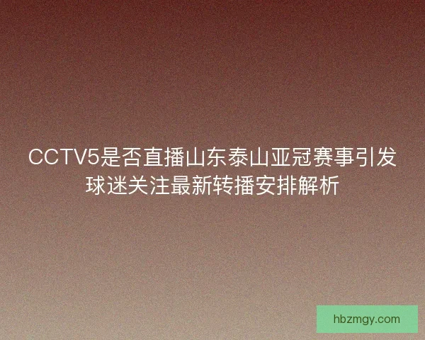 CCTV5是否直播山东泰山亚冠赛事引发球迷关注最新转播安排解析 CCTV5是否直播山东泰山亚冠赛事引发球迷关注最新转播安排解析