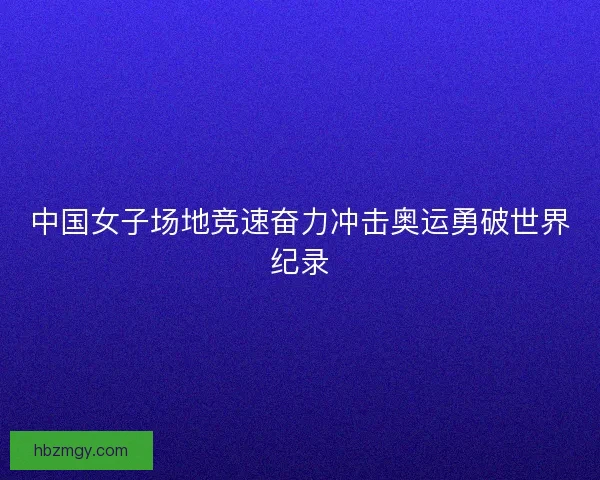 中国女子场地竞速奋力冲击奥运勇破世界纪录 中国女子场地竞速奋力冲击奥运勇破世界纪录