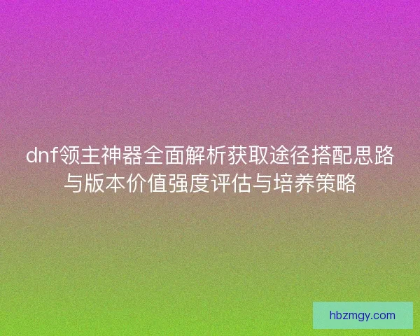 dnf领主神器全面解析获取途径搭配思路与版本价值强度评估与培养策略 dnf领主神器全面解析获取途径搭配思路与版本价值强度评估与培养策略