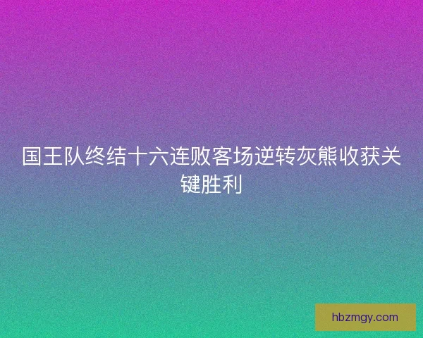 国王队终结十六连败客场逆转灰熊收获关键胜利 国王队终结十六连败客场逆转灰熊收获关键胜利