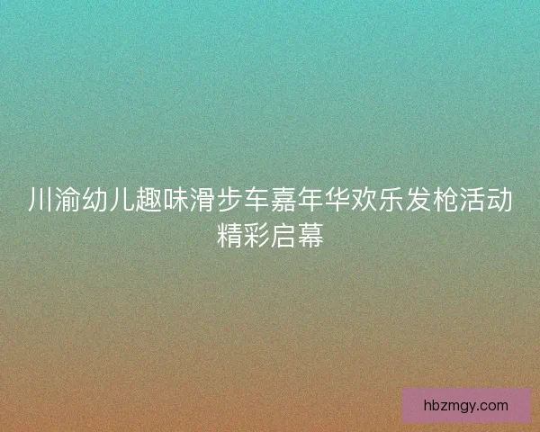 川渝幼儿趣味滑步车嘉年华欢乐发枪活动精彩启幕